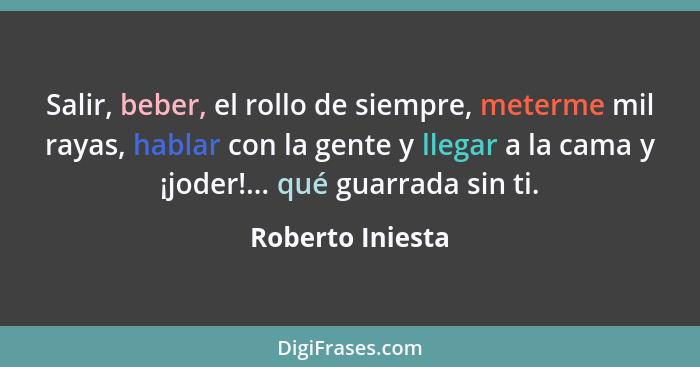 Salir, beber, el rollo de siempre, meterme mil rayas, hablar con la gente y llegar a la cama y ¡joder!... qué guarrada sin ti.... - Roberto Iniesta