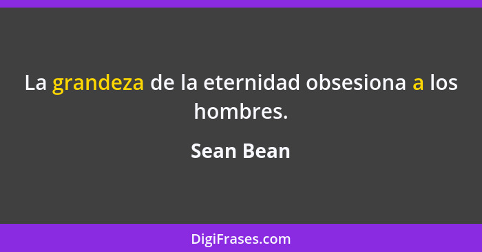 La grandeza de la eternidad obsesiona a los hombres.... - Sean Bean
