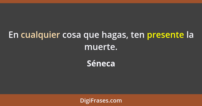 En cualquier cosa que hagas, ten presente la muerte.... - Séneca