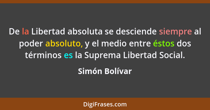 De la Libertad absoluta se desciende siempre al poder absoluto, y el medio entre éstos dos términos es la Suprema Libertad Social.... - Simón Bolívar
