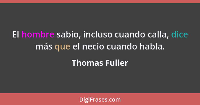 El hombre sabio, incluso cuando calla, dice más que el necio cuando habla.... - Thomas Fuller