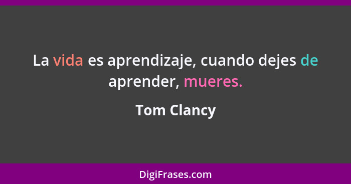 La vida es aprendizaje, cuando dejes de aprender, mueres.... - Tom Clancy