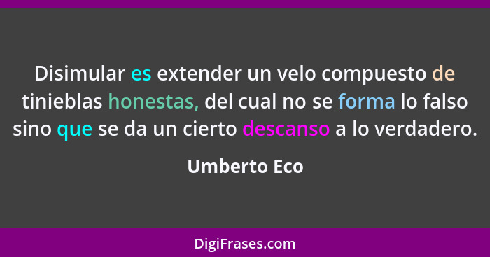 Disimular es extender un velo compuesto de tinieblas honestas, del cual no se forma lo falso sino que se da un cierto descanso a lo verd... - Umberto Eco