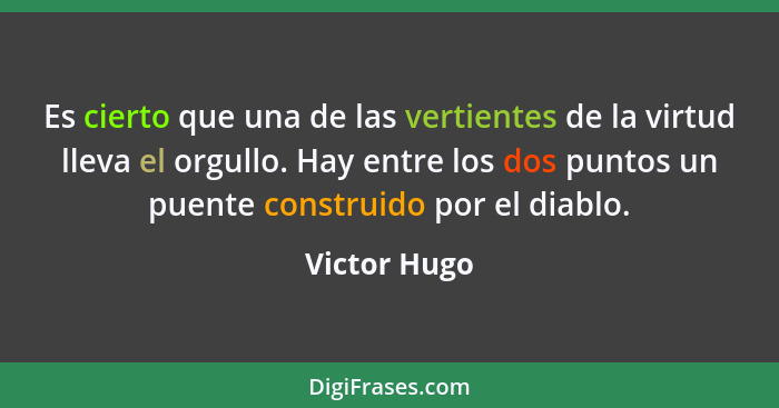 Es cierto que una de las vertientes de la virtud lleva el orgullo. Hay entre los dos puntos un puente construido por el diablo.... - Victor Hugo