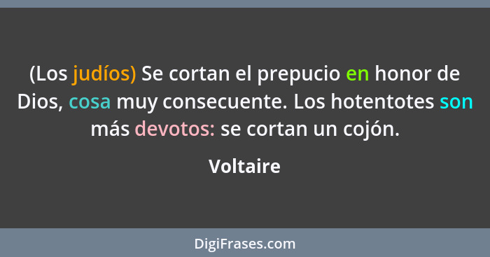 (Los judíos) Se cortan el prepucio en honor de Dios, cosa muy consecuente. Los hotentotes son más devotos: se cortan un cojón.... - Voltaire