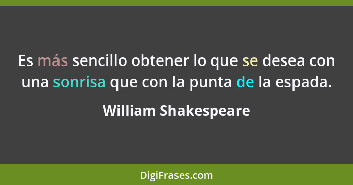 Es más sencillo obtener lo que se desea con una sonrisa que con la punta de la espada.... - William Shakespeare