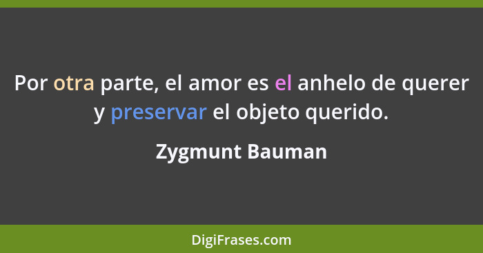 Por otra parte, el amor es el anhelo de querer y preservar el objeto querido.... - Zygmunt Bauman
