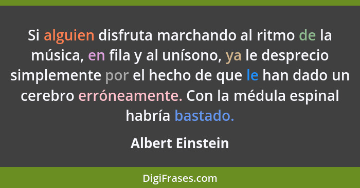 Si alguien disfruta marchando al ritmo de la música, en fila y al unísono, ya le desprecio simplemente por el hecho de que le han da... - Albert Einstein