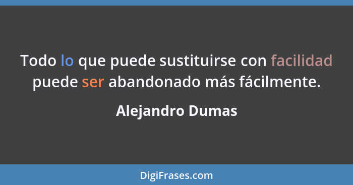 Todo lo que puede sustituirse con facilidad puede ser abandonado más fácilmente.... - Alejandro Dumas