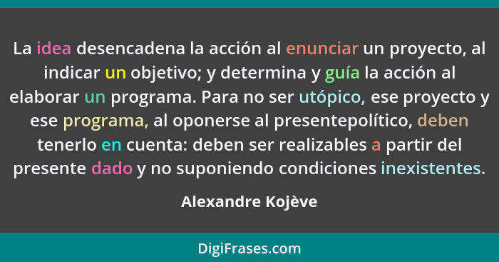 La idea desencadena la acción al enunciar un proyecto, al indicar un objetivo; y determina y guía la acción al elaborar un programa... - Alexandre Kojève