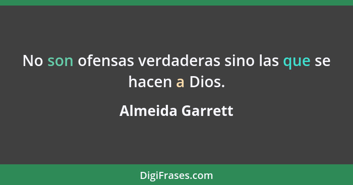 No son ofensas verdaderas sino las que se hacen a Dios.... - Almeida Garrett