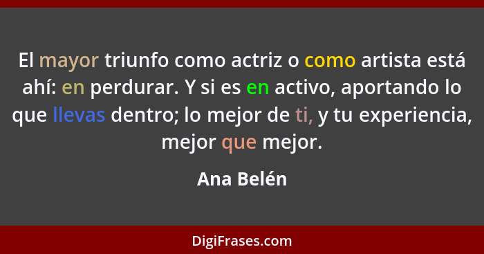 El mayor triunfo como actriz o como artista está ahí: en perdurar. Y si es en activo, aportando lo que llevas dentro; lo mejor de ti, y tu... - Ana Belén