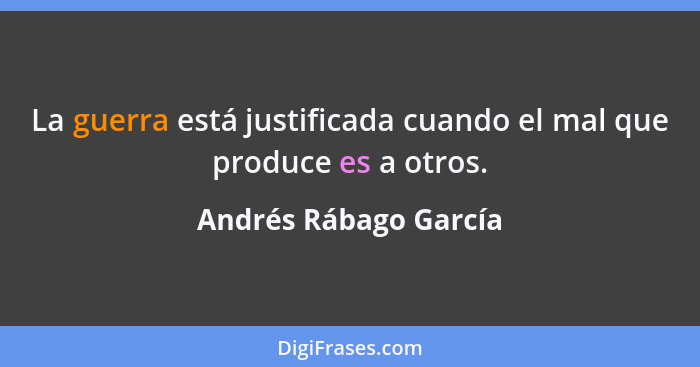 La guerra está justificada cuando el mal que produce es a otros.... - Andrés Rábago García