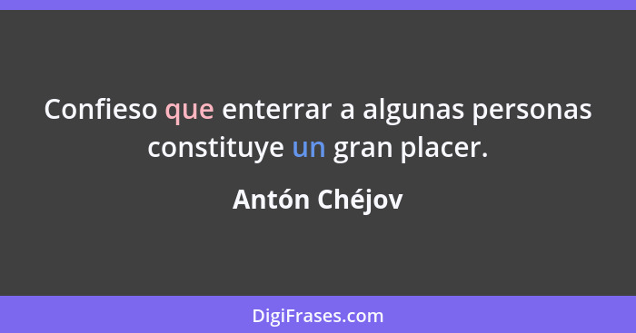 Confieso que enterrar a algunas personas constituye un gran placer.... - Antón Chéjov