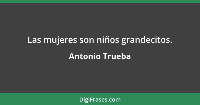 Las mujeres son niños grandecitos.... - Antonio Trueba