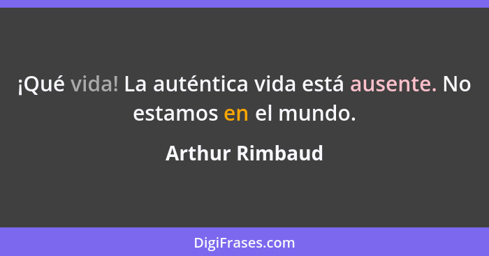 ¡Qué vida! La auténtica vida está ausente. No estamos en el mundo.... - Arthur Rimbaud