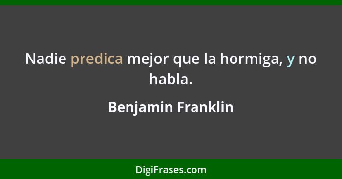 Nadie predica mejor que la hormiga, y no habla.... - Benjamin Franklin