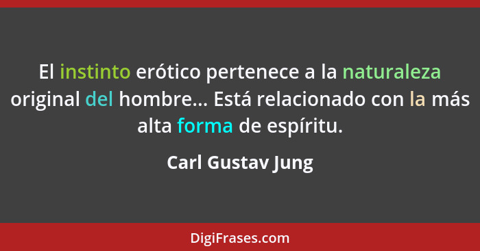 El instinto erótico pertenece a la naturaleza original del hombre... Está relacionado con la más alta forma de espíritu.... - Carl Gustav Jung