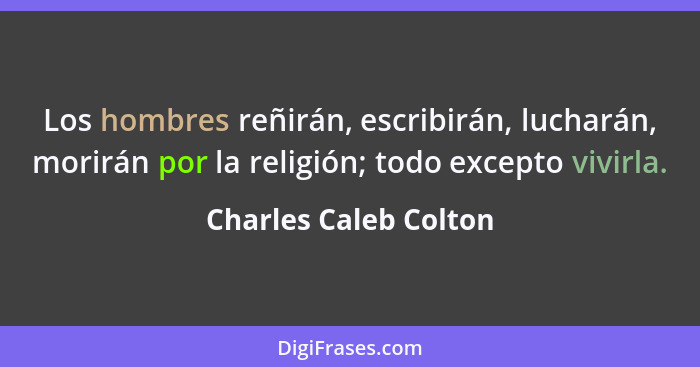 Los hombres reñirán, escribirán, lucharán, morirán por la religión; todo excepto vivirla.... - Charles Caleb Colton