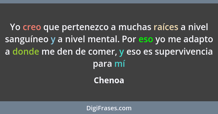 Yo creo que pertenezco a muchas raíces a nivel sanguíneo y a nivel mental. Por eso yo me adapto a donde me den de comer, y eso es supervivenc... - Chenoa