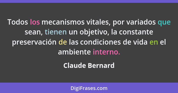 Todos los mecanismos vitales, por variados que sean, tienen un objetivo, la constante preservación de las condiciones de vida en el a... - Claude Bernard