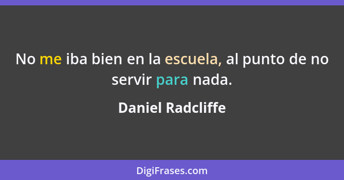 No me iba bien en la escuela, al punto de no servir para nada.... - Daniel Radcliffe