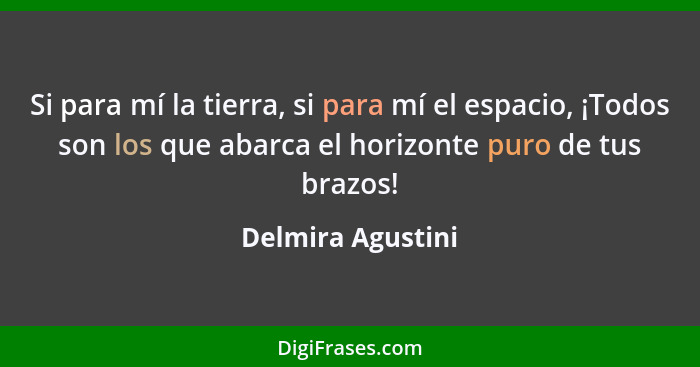 Si para mí la tierra, si para mí el espacio, ¡Todos son los que abarca el horizonte puro de tus brazos!... - Delmira Agustini