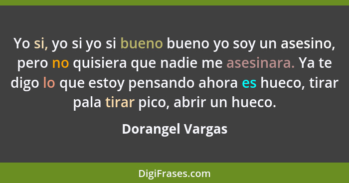 Yo si, yo si yo si bueno bueno yo soy un asesino, pero no quisiera que nadie me asesinara. Ya te digo lo que estoy pensando ahora es... - Dorangel Vargas