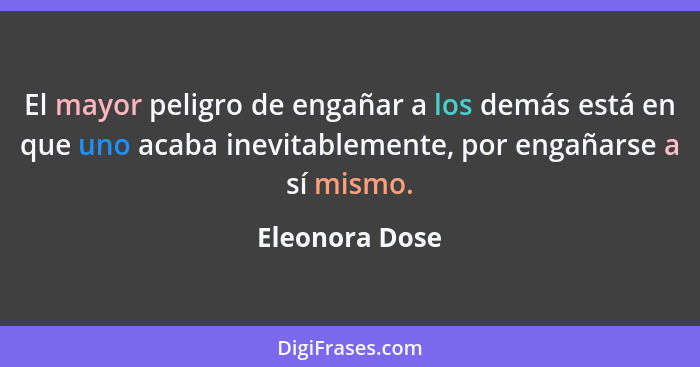 El mayor peligro de engañar a los demás está en que uno acaba inevitablemente, por engañarse a sí mismo.... - Eleonora Dose