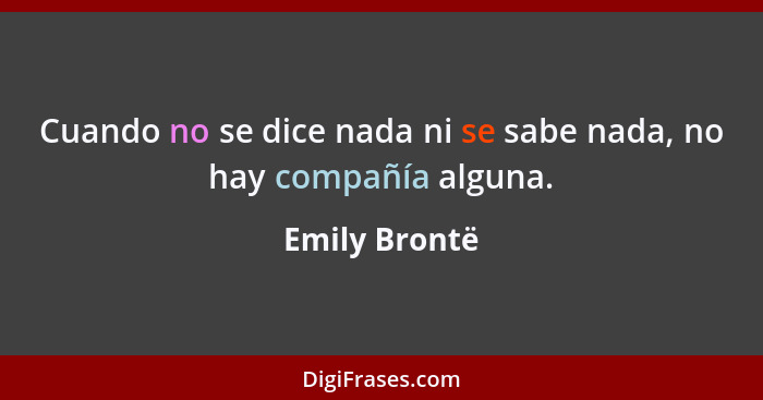 Cuando no se dice nada ni se sabe nada, no hay compañía alguna.... - Emily Brontë