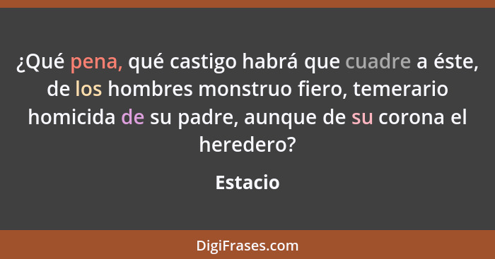 ¿Qué pena, qué castigo habrá que cuadre a éste, de los hombres monstruo fiero, temerario homicida de su padre, aunque de su corona el herede... - Estacio