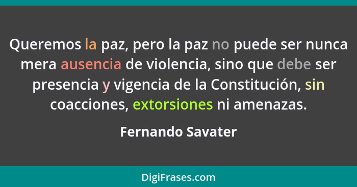 Queremos la paz, pero la paz no puede ser nunca mera ausencia de violencia, sino que debe ser presencia y vigencia de la Constituci... - Fernando Savater