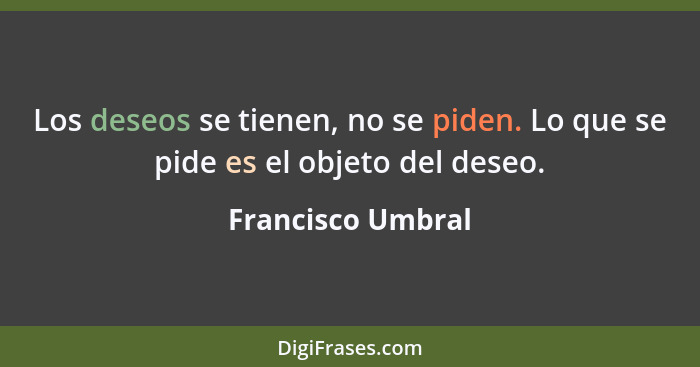 Los deseos se tienen, no se piden. Lo que se pide es el objeto del deseo.... - Francisco Umbral