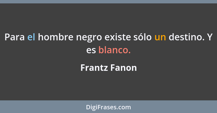 Para el hombre negro existe sólo un destino. Y es blanco.... - Frantz Fanon