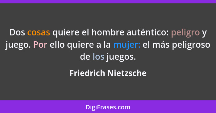 Dos cosas quiere el hombre auténtico: peligro y juego. Por ello quiere a la mujer: el más peligroso de los juegos.... - Friedrich Nietzsche