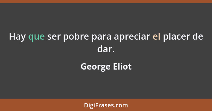 Hay que ser pobre para apreciar el placer de dar.... - George Eliot