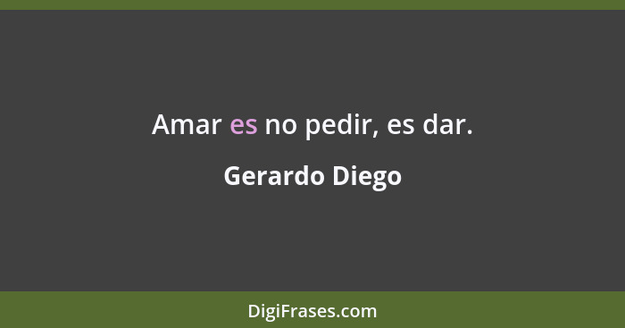 Amar es no pedir, es dar.... - Gerardo Diego