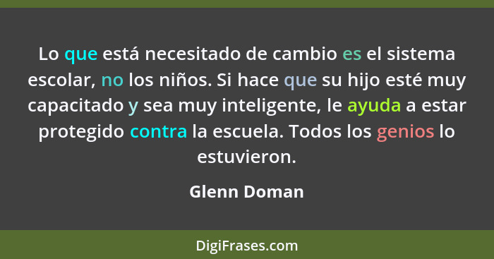 Lo que está necesitado de cambio es el sistema escolar, no los niños. Si hace que su hijo esté muy capacitado y sea muy inteligente, le... - Glenn Doman