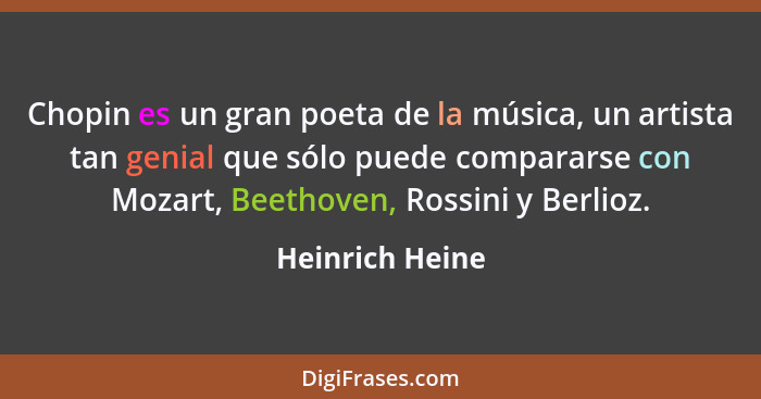 Chopin es un gran poeta de la música, un artista tan genial que sólo puede compararse con Mozart, Beethoven, Rossini y Berlioz.... - Heinrich Heine
