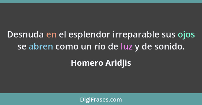 Desnuda en el esplendor irreparable sus ojos se abren como un río de luz y de sonido.... - Homero Aridjis