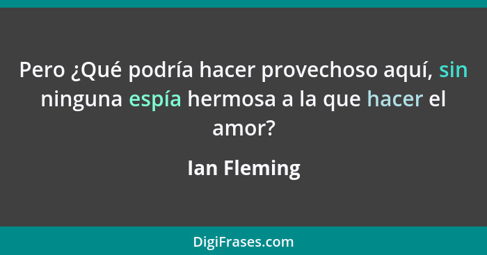 Pero ¿Qué podría hacer provechoso aquí, sin ninguna espía hermosa a la que hacer el amor?... - Ian Fleming