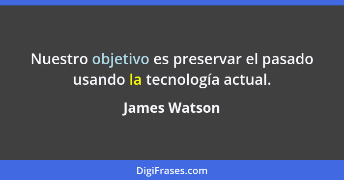 Nuestro objetivo es preservar el pasado usando la tecnología actual.... - James Watson