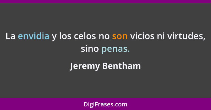 La envidia y los celos no son vicios ni virtudes, sino penas.... - Jeremy Bentham