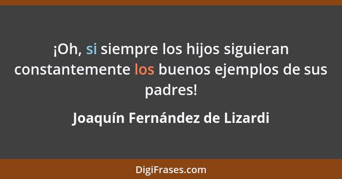 ¡Oh, si siempre los hijos siguieran constantemente los buenos ejemplos de sus padres!... - Joaquín Fernández de Lizardi