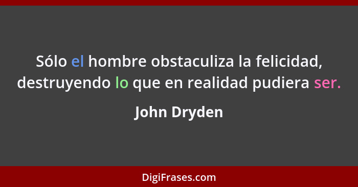 Sólo el hombre obstaculiza la felicidad, destruyendo lo que en realidad pudiera ser.... - John Dryden