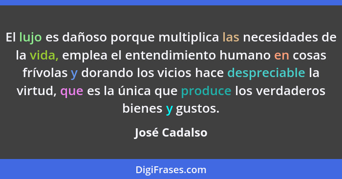 El lujo es dañoso porque multiplica las necesidades de la vida, emplea el entendimiento humano en cosas frívolas y dorando los vicios h... - José Cadalso