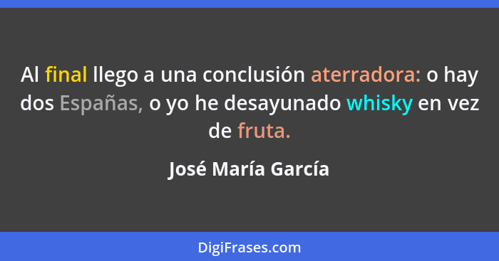 Al final llego a una conclusión aterradora: o hay dos Españas, o yo he desayunado whisky en vez de fruta.... - José María García