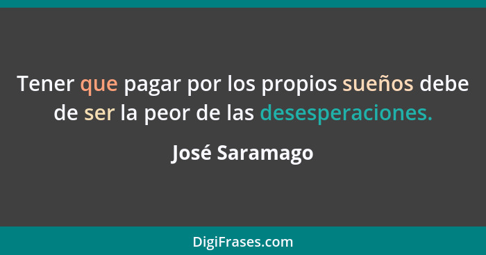 Tener que pagar por los propios sueños debe de ser la peor de las desesperaciones.... - José Saramago