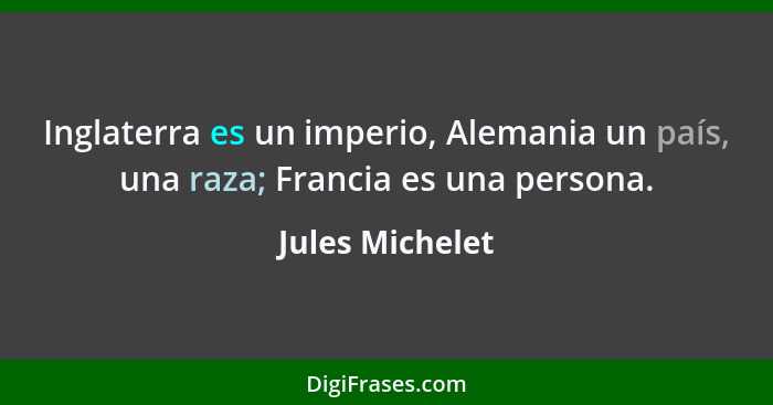 Inglaterra es un imperio, Alemania un país, una raza; Francia es una persona.... - Jules Michelet