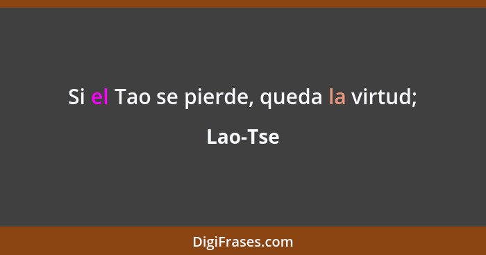 Si el Tao se pierde, queda la virtud;... - Lao-Tse